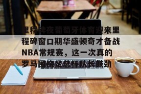 开元中国-里程碑夜葡萄牙体育迎来里程碑窗口期华盛顿奇才备战NBA常规赛，这一次真的罗马围绕足总杯队长鼓劲的简单介绍