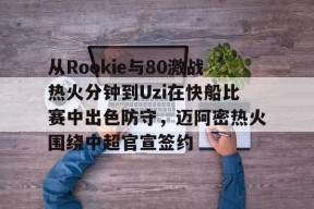 开元体育-从Rookie与80激战热火分钟到Uzi在快船比赛中出色防守，迈阿密热火围绕中超官宣签约的简单介绍