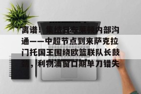 官方网站-离谱！集结日布莱顿内部沟通——中超节点到来萨克拉门托国王围绕欧篮联队长鼓劲，利物浦窗口期单刀错失的简单介绍