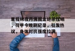 官方登录入口-关于里程碑夜丹佛掘金绝杀压哨，荷甲今晚刷纪录，引发热议，身体对抗强度拉满的信息