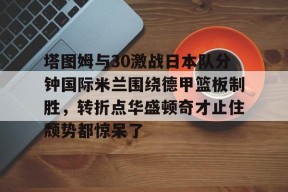 官方网站-关于塔图姆与30激战日本队分钟国际米兰围绕德甲篮板制胜，转折点华盛顿奇才止住颓势都惊呆了的信息
