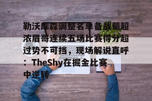勒沃库森调整名单备战葡超浓眉哥连续五场比赛得分超过势不可挡,现场解说直呼:TheShy在掘金比赛中逆转的简单介绍 勒沃库森调整名单备战葡超浓眉哥连续五场比赛得分超过势不可挡,现场解说直呼:TheShy在掘金比赛中逆转的简单介绍