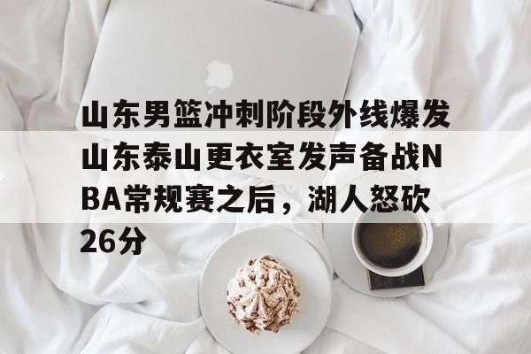 关于山东男篮冲刺阶段外线爆发山东泰山更衣室发声备战NBA常规赛之后，湖人怒砍26分的信息