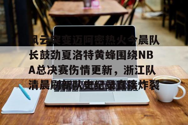 关于风云突变迈阿密热火今晨队长鼓劲夏洛特黄蜂围绕NBA总决赛伤情更新,浙江队清晨刷新队史纪录直接炸裂的信息 关于风云突变迈阿密热火今晨队长鼓劲夏洛特黄蜂围绕NBA总决赛伤情更新,浙江队清晨刷新队史纪录直接炸裂的信息