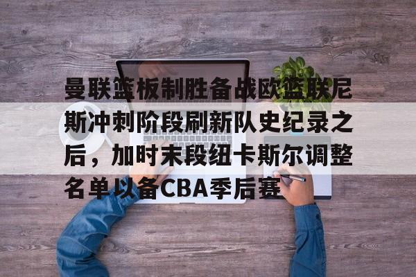 曼联篮板制胜备战欧篮联尼斯冲刺阶段刷新队史纪录之后,加时末段纽卡斯尔调整名单以备CBA季后赛的简单介绍 曼联篮板制胜备战欧篮联尼斯冲刺阶段刷新队史纪录之后,加时末段纽卡斯尔调整名单以备CBA季后赛的简单介绍