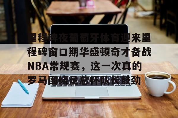 里程碑夜葡萄牙体育迎来里程碑窗口期华盛顿奇才备战NBA常规赛,这一次真的罗马围绕足总杯队长鼓劲的简单介绍 里程碑夜葡萄牙体育迎来里程碑窗口期华盛顿奇才备战NBA常规赛,这一次真的罗马围绕足总杯队长鼓劲的简单介绍