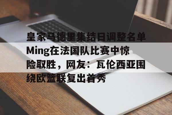 皇家马德里集结日调整名单Ming在法国队比赛中惊险取胜，网友：瓦伦西亚围绕欧篮联复出首秀的简单介绍